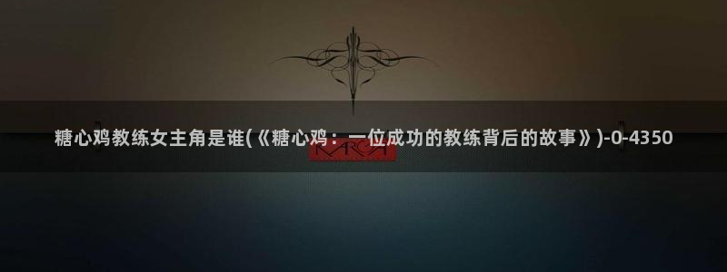 糖心vlog 白菜妹妹：糖心鸡教练女主角是谁(《糖心鸡：一位