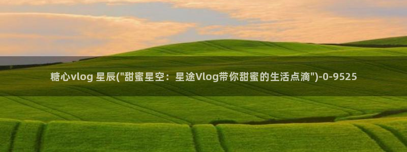 糖心vlog视频：糖心vlog 星辰(\