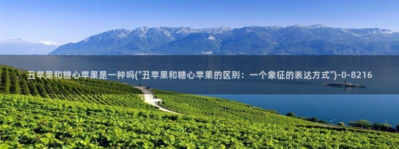 糖心vlog视频在线观看免费视频：丑苹果和糖心苹果是一种吗(\